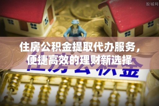 东宝住房公积金提取代办服务，便捷高效的理财新选择