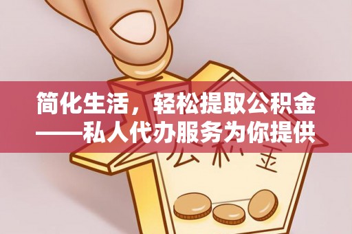 东宝简化生活，轻松提取公积金——私人代办服务为你提供便利