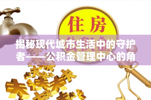东宝揭秘现代城市生活中的守护者——公积金管理中心的角色与价值