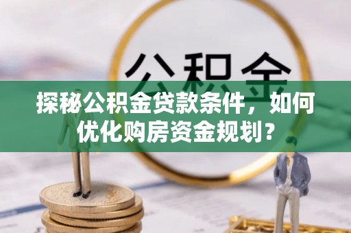 东宝探秘公积金贷款条件，如何优化购房资金规划？