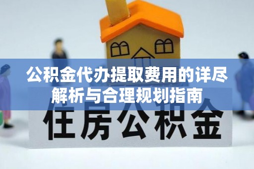 东宝公积金代办提取费用的详尽解析与合理规划指南