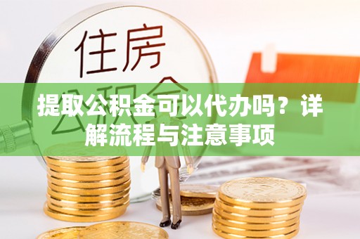 东宝提取公积金可以代办吗？详解流程与注意事项