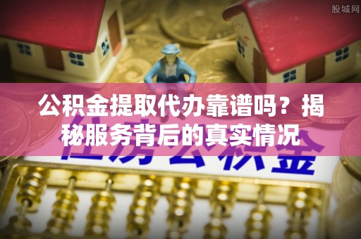 东宝公积金提取代办靠谱吗？揭秘服务背后的真实情况