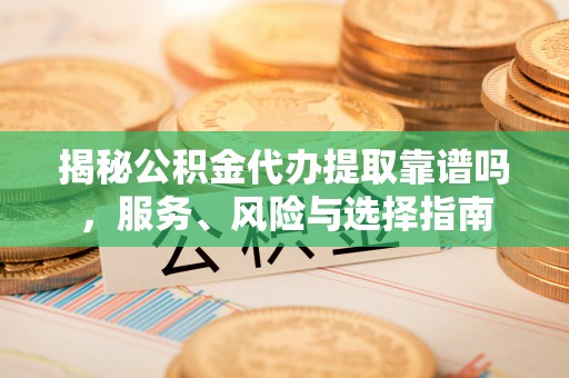 东宝揭秘公积金代办提取靠谱吗，服务、风险与选择指南