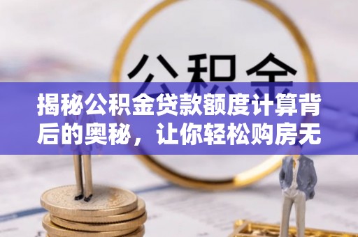 东宝揭秘公积金贷款额度计算背后的奥秘，让你轻松购房无忧！
