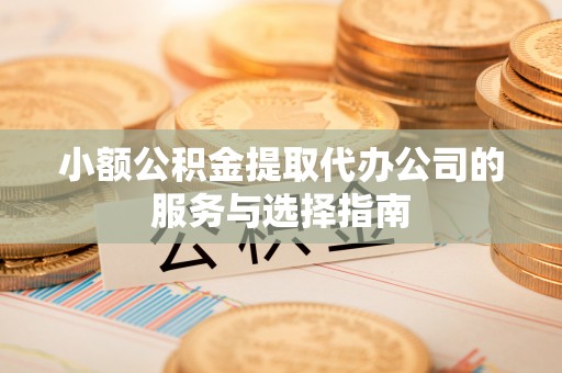 东宝小额公积金提取代办公司的服务与选择指南