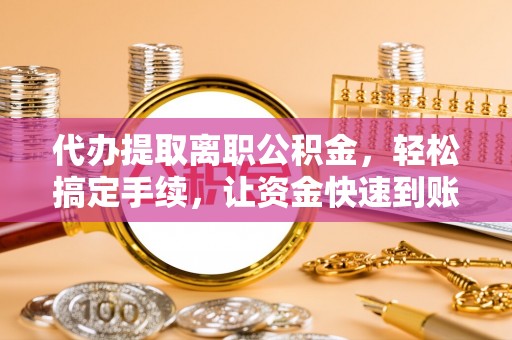 东宝代办提取离职公积金，轻松搞定手续，让资金快速到账！