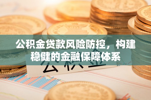 东宝公积金贷款风险防控，构建稳健的金融保障体系
