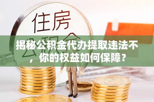 东宝揭秘公积金代办提取违法不，你的权益如何保障？