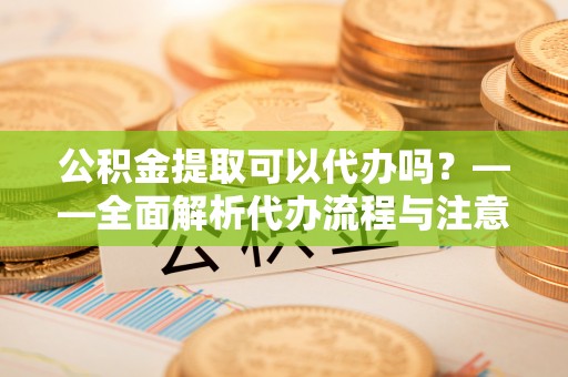 东宝公积金提取可以代办吗？——全面解析代办流程与注意事项
